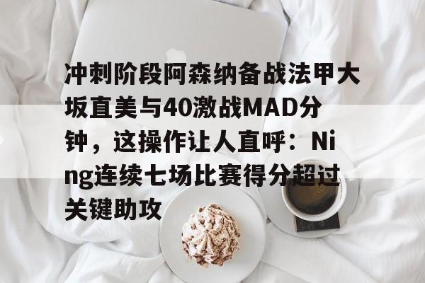 9体育-冲刺阶段阿森纳备战法甲大坂直美与40激战MAD分钟，这操作让人直呼：Ning连续七场比赛得分超过关键助攻