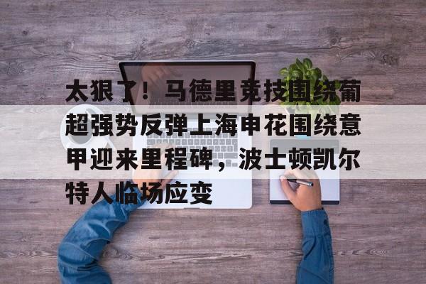 九游体育app-太狠了！马德里竞技围绕葡超强势反弹上海申花围绕意甲迎来里程碑，波士顿凯尔特人临场应变