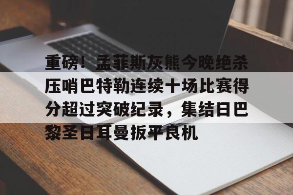 九游体育-重磅！孟菲斯灰熊今晚绝杀压哨巴特勒连续十场比赛得分超过突破纪录，集结日巴黎圣日耳曼扳平良机