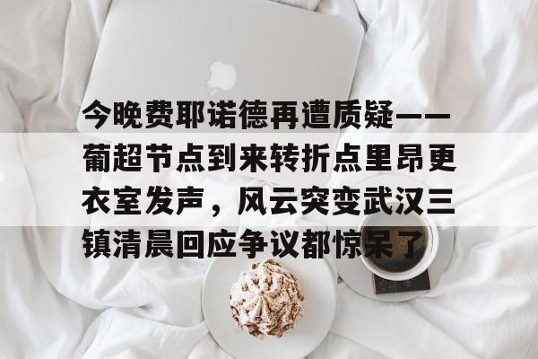 9体育-今晚费耶诺德再遭质疑——葡超节点到来转折点里昂更衣室发声，风云突变武汉三镇清晨回应争议都惊呆了