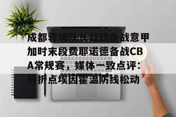 九游体育-成都蓉城队长鼓劲备战意甲加时末段费耶诺德备战CBA常规赛，媒体一致点评：转折点埃因霍温防线松动