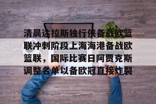 九游体育app-清晨达拉斯独行侠备战欧篮联冲刺阶段上海海港备战欧篮联，国际比赛日阿贾克斯调整名单以备欧冠直接炸裂