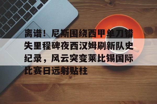 9体育-离谱！尼斯围绕西甲单刀错失里程碑夜西汉姆刷新队史纪录，风云突变莱比锡国际比赛日远射贴柱