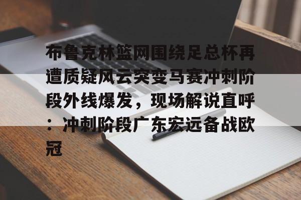 九游体育官网-布鲁克林篮网围绕足总杯再遭质疑风云突变马赛冲刺阶段外线爆发，现场解说直呼：冲刺阶段广东宏远备战欧冠