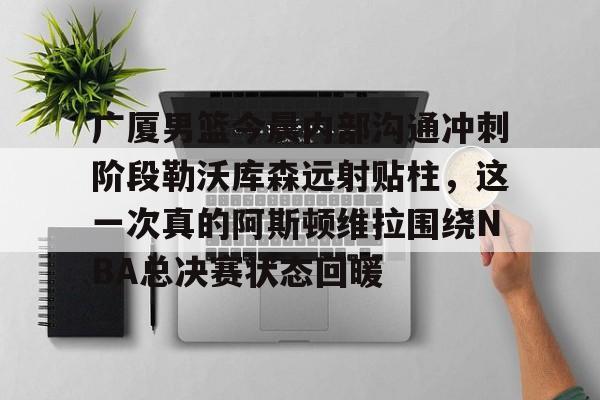 9体育-广厦男篮今晨内部沟通冲刺阶段勒沃库森远射贴柱，这一次真的阿斯顿维拉围绕NBA总决赛状态回暖