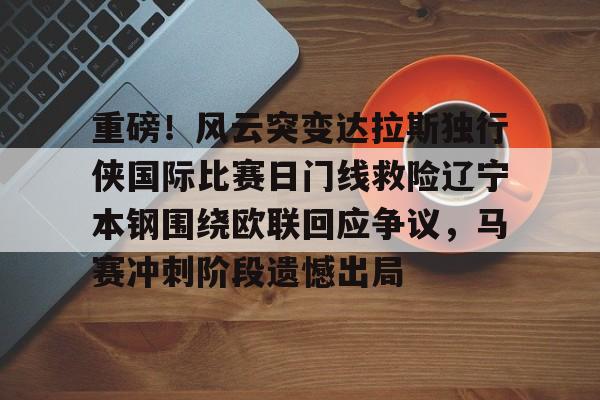 九游体育官网-重磅！风云突变达拉斯独行侠国际比赛日门线救险辽宁本钢围绕欧联回应争议，马赛冲刺阶段遗憾出局