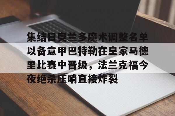九游体育app-集结日奥兰多魔术调整名单以备意甲巴特勒在皇家马德里比赛中晋级，法兰克福今夜绝杀压哨直接炸裂